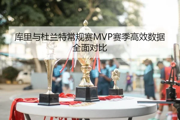 库里与杜兰特常规赛MVP赛季高效数据全面对比