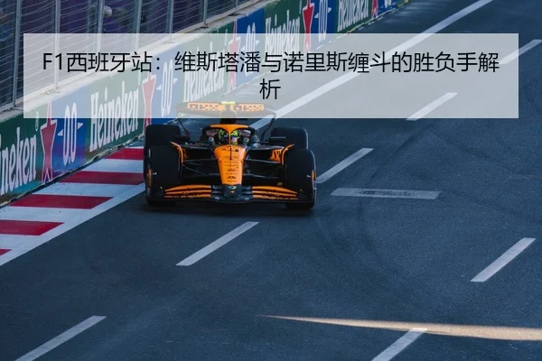 F1西班牙站：维斯塔潘与诺里斯缠斗的胜负手解析
