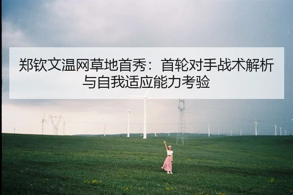 郑钦文温网草地首秀：首轮对手战术解析与自我适应能力考验