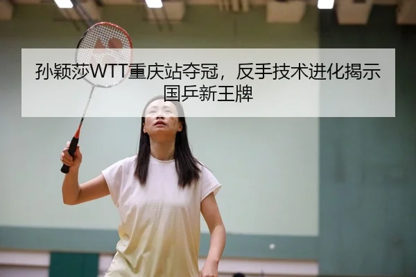 孙颖莎WTT重庆站夺冠，反手技术进化揭示国乒新王牌