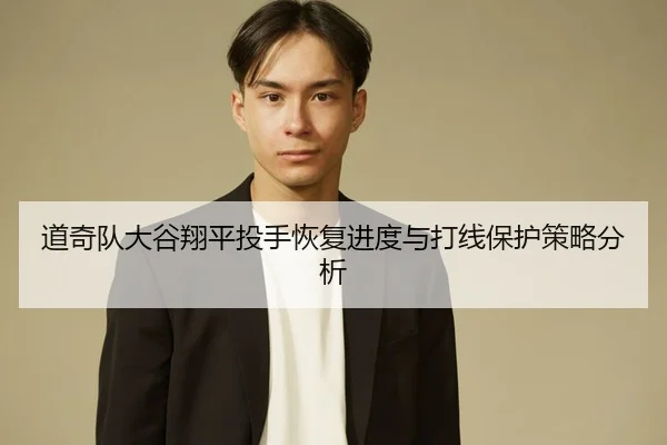 道奇队大谷翔平投手恢复进度与打线保护策略分析