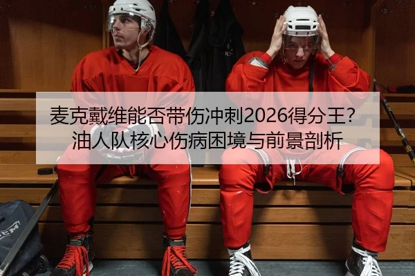 麦克戴维能否带伤冲刺2026得分王？油人队核心伤病困境与前景剖析