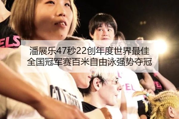 潘展乐47秒22创年度世界最佳 全国冠军赛百米自由泳强势夺冠