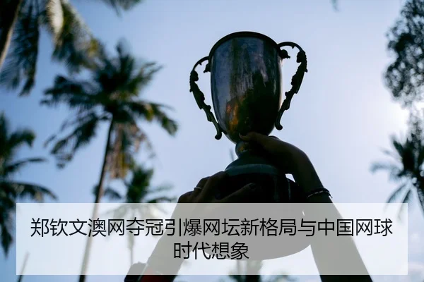郑钦文澳网夺冠引爆网坛新格局与中国网球时代想象
