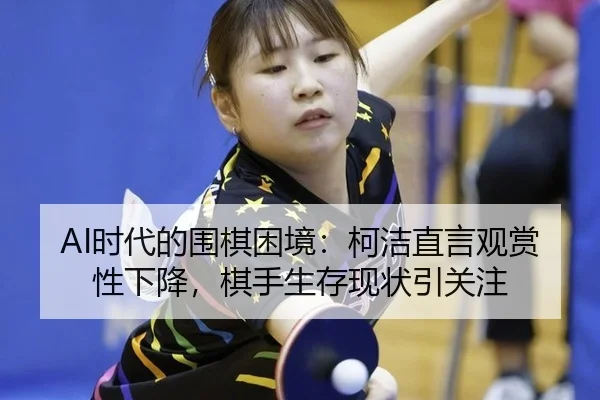 AI时代的围棋困境：柯洁直言观赏性下降，棋手生存现状引关注