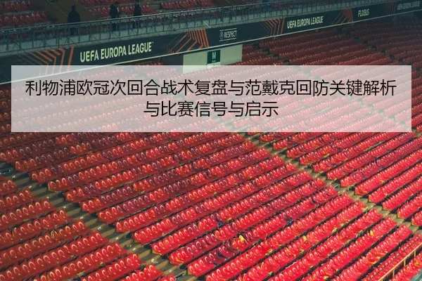 利物浦欧冠次回合战术复盘与范戴克回防关键解析与比赛信号与启示