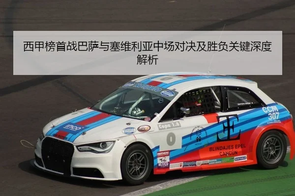 西甲榜首战巴萨与塞维利亚中场对决及胜负关键深度解析